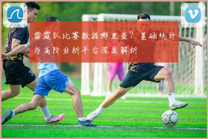 雷霆队比赛数据哪里查？基础统计与高阶分析平台深度解析
