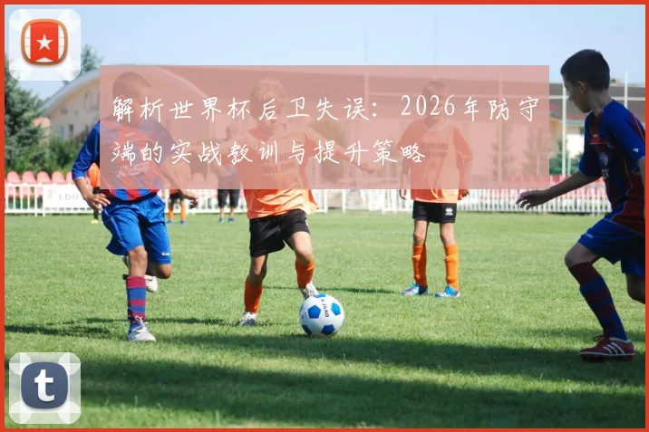 解析世界杯后卫失误：2026年防守端的实战教训与提升策略