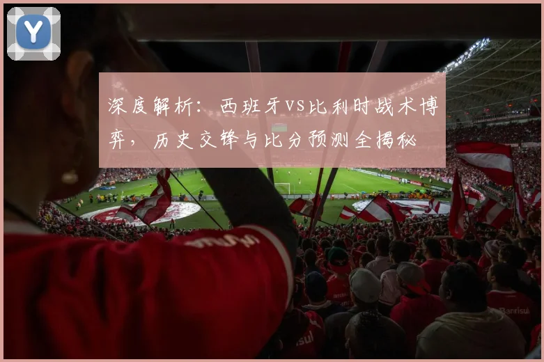 深度解析:西班牙vs比利时战术博弈,历史交锋与比分预测全揭秘