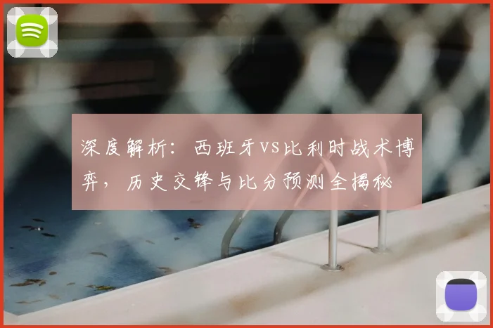 深度解析：西班牙vs比利时战术博弈，历史交锋与比分预测全揭秘