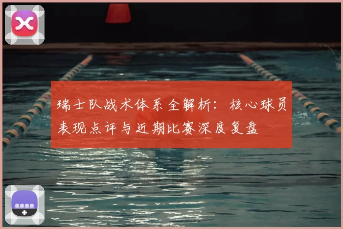 瑞士队战术体系全解析:核心球员表现点评与近期比赛深度复盘