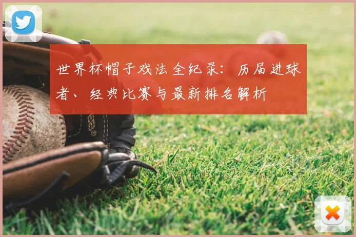 世界杯帽子戏法全纪录：历届进球者、经典比赛与最新排名解析