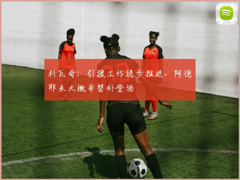 科瓦奇：引援工作稳步推进，阿德耶米大概率替补登场