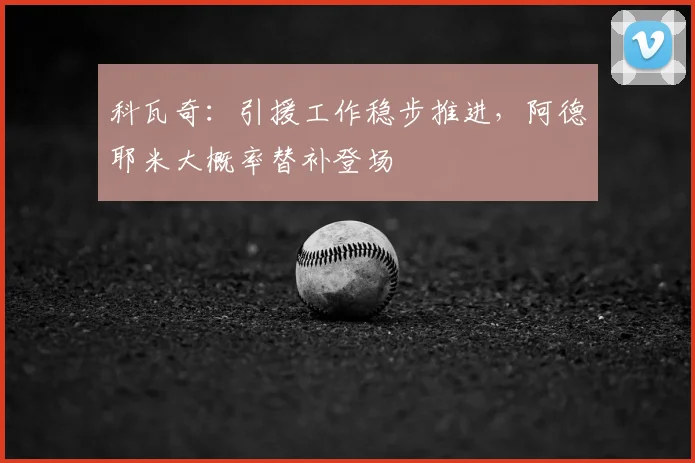 科瓦奇：引援工作稳步推进，阿德耶米大概率替补登场