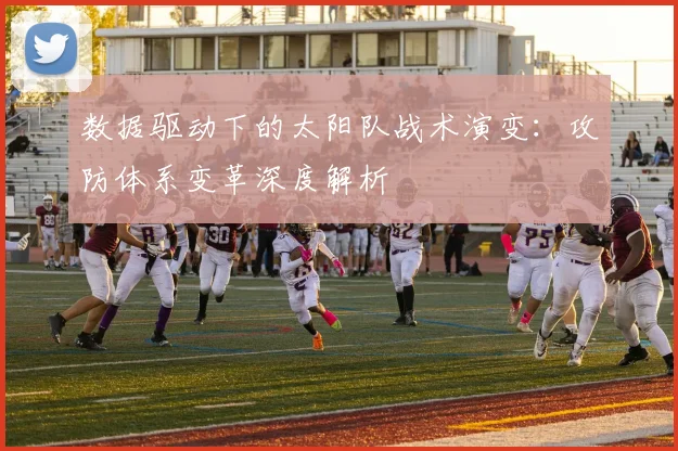 数据驱动下的太阳队战术演变:攻防体系变革深度解析