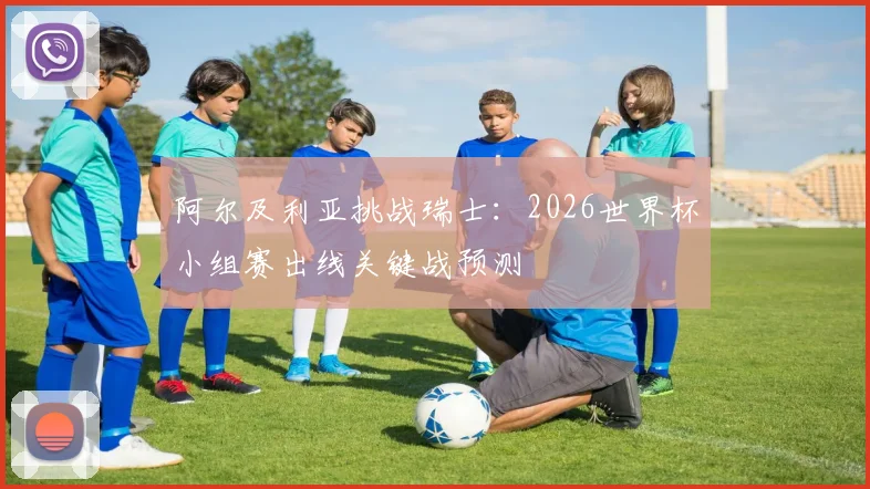 阿尔及利亚挑战瑞士：2026世界杯小组赛出线关键战预测