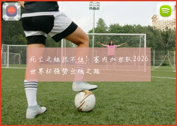 死亡之组拦不住！塞内加尔队2026世界杯强势出线之路